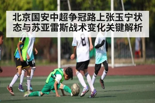 北京国安中超争冠路上张玉宁状态与苏亚雷斯战术变化关键解析