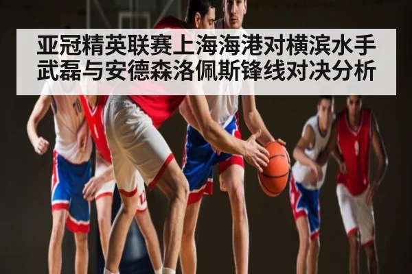 亚冠精英联赛上海海港对横滨水手 武磊与安德森洛佩斯锋线对决分析