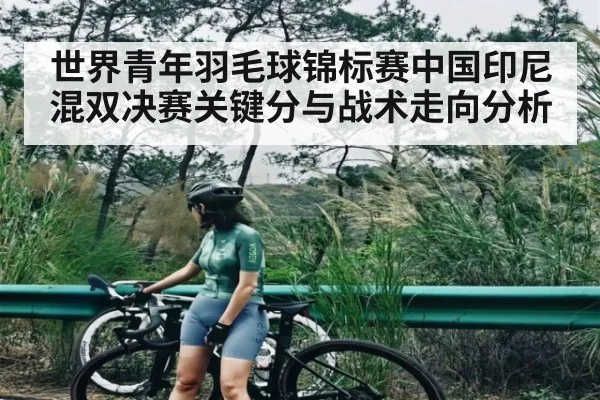 世界青年羽毛球锦标赛中国印尼混双决赛关键分与战术走向分析