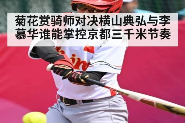 菊花赏骑师对决横山典弘与李慕华谁能掌控京都三千米节奏